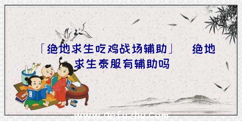 「绝地求生吃鸡战场辅助」|绝地求生泰服有辅助吗